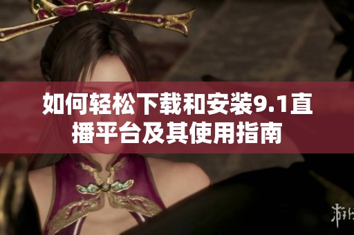 如何轻松下载和安装9.1直播平台及其使用指南