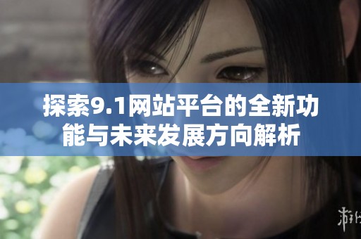 探索9.1网站平台的全新功能与未来发展方向解析