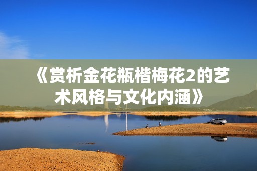 《赏析金花瓶楷梅花2的艺术风格与文化内涵》