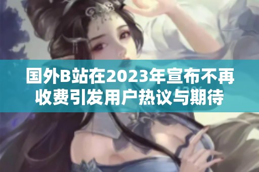 国外B站在2023年宣布不再收费引发用户热议与期待