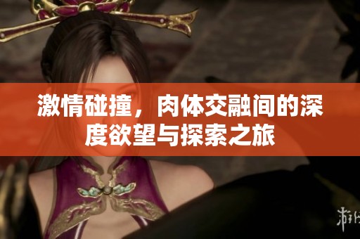 激情碰撞，肉体交融间的深度欲望与探索之旅