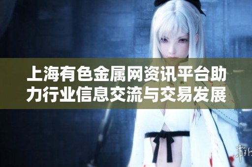 上海有色金属网资讯平台助力行业信息交流与交易发展