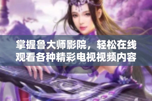掌握鲁大师影院，轻松在线观看各种精彩电视视频内容