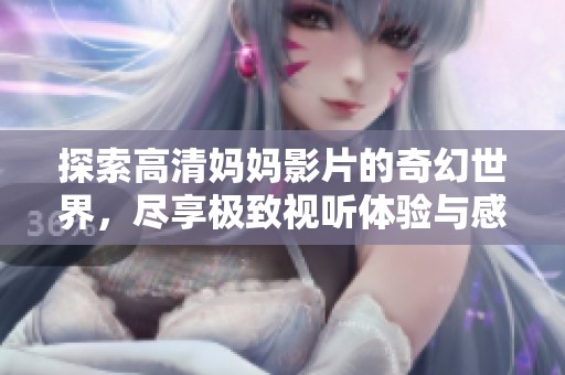 探索高清妈妈影片的奇幻世界，尽享极致视听体验与感动时刻