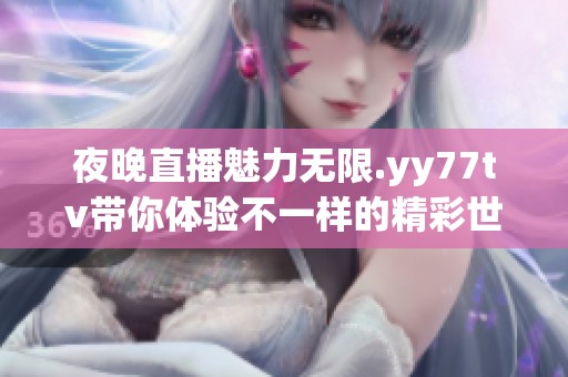 夜晚直播魅力无限.yy77tv带你体验不一样的精彩世界