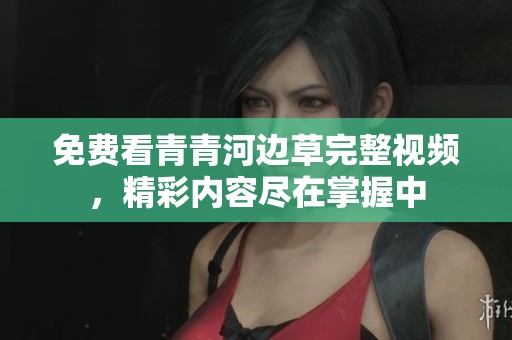 免费看青青河边草完整视频，精彩内容尽在掌握中