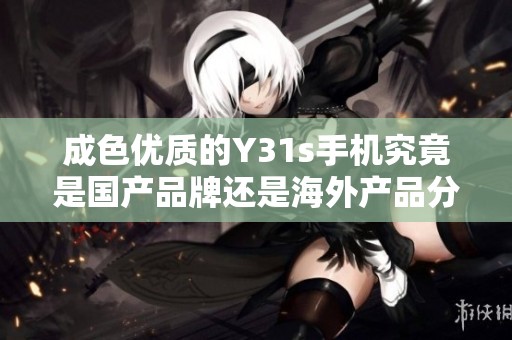 成色优质的Y31s手机究竟是国产品牌还是海外产品分析