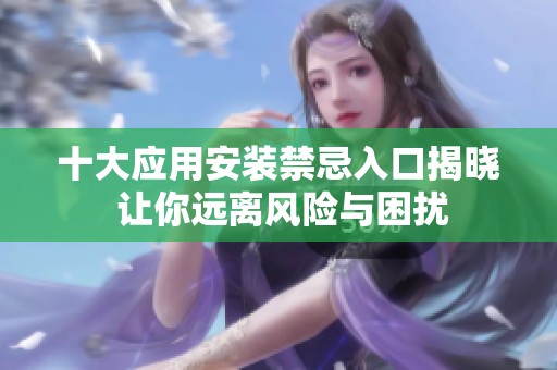 十大应用安装禁忌入口揭晓 让你远离风险与困扰