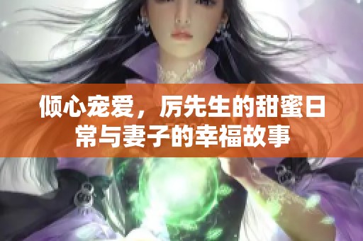倾心宠爱，厉先生的甜蜜日常与妻子的幸福故事