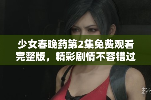 少女春晚药第2集免费观看完整版，精彩剧情不容错过！