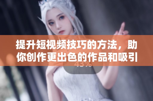 提升短视频技巧的方法，助你创作更出色的作品和吸引观众