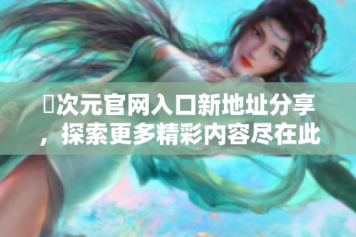 囧次元官网入口新地址分享，探索更多精彩内容尽在此处