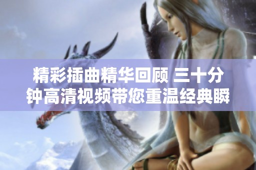 精彩插曲精华回顾 三十分钟高清视频带您重温经典瞬间