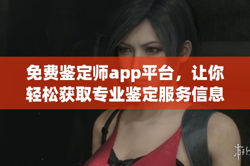 免费鉴定师app平台，让你轻松获取专业鉴定服务信息