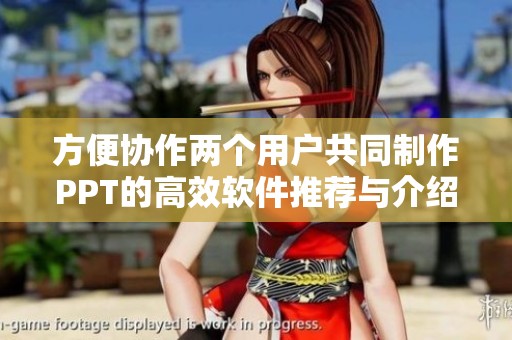 方便协作两个用户共同制作PPT的高效软件推荐与介绍