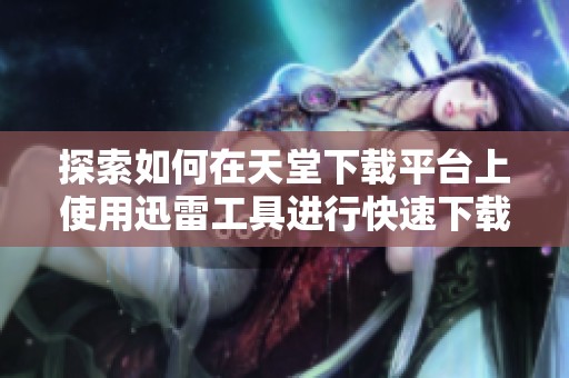 探索如何在天堂下载平台上使用迅雷工具进行快速下载