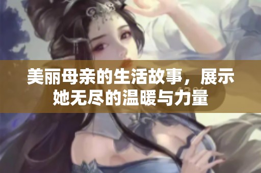 美丽母亲的生活故事，展示她无尽的温暖与力量