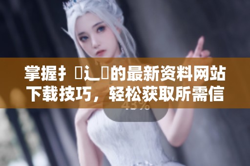 掌握扌喿辶畐的最新资料网站下载技巧，轻松获取所需信息