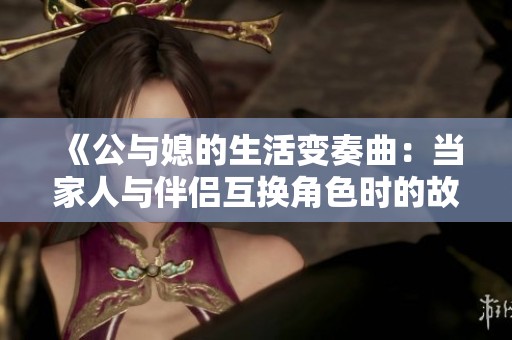《公与媳的生活变奏曲：当家人与伴侣互换角色时的故事》
