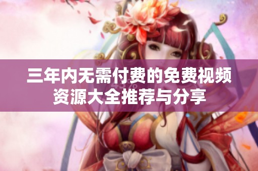 三年内无需付费的免费视频资源大全推荐与分享