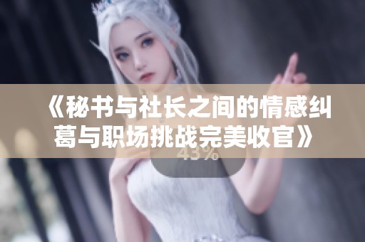 《秘书与社长之间的情感纠葛与职场挑战完美收官》