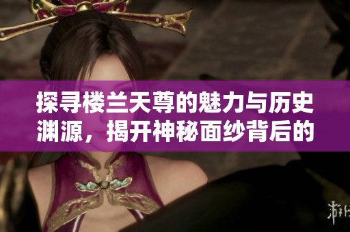 探寻楼兰天尊的魅力与历史渊源，揭开神秘面纱背后的传奇故事