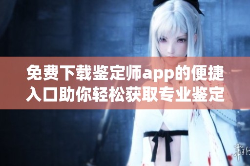 免费下载鉴定师app的便捷入口助你轻松获取专业鉴定服务