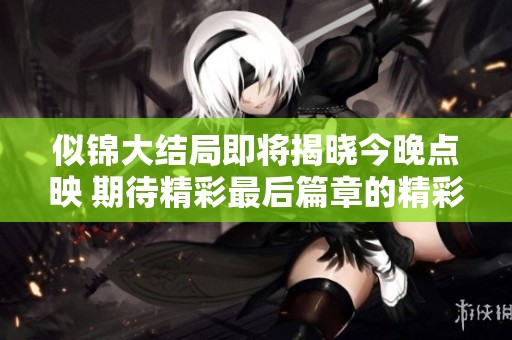 似锦大结局即将揭晓今晚点映 期待精彩最后篇章的精彩呈现