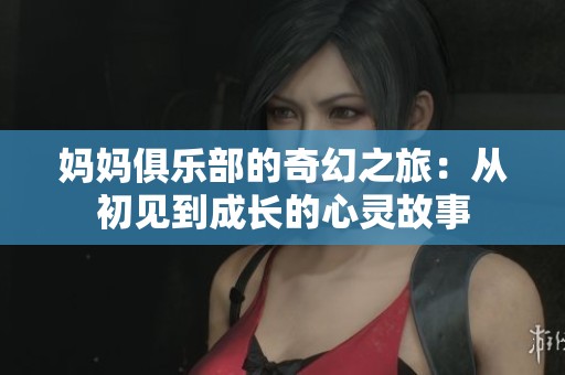 妈妈俱乐部的奇幻之旅：从初见到成长的心灵故事