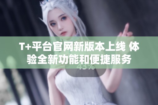 T+平台官网新版本上线 体验全新功能和便捷服务