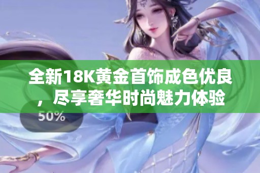 全新18K黄金首饰成色优良，尽享奢华时尚魅力体验