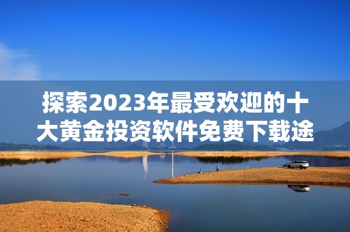 探索2023年最受欢迎的十大黄金投资软件免费下载途径