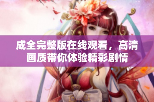 成全完整版在线观看，高清画质带你体验精彩剧情