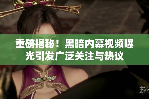 重磅揭秘！黑暗内幕视频曝光引发广泛关注与热议