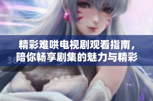 精彩难哄电视剧观看指南，陪你畅享剧集的魅力与精彩剧情