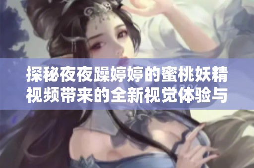 探秘夜夜躁婷婷的蜜桃妖精视频带来的全新视觉体验与刺激感受
