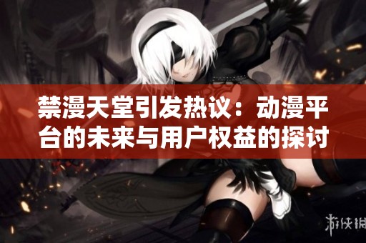 禁漫天堂引发热议：动漫平台的未来与用户权益的探讨