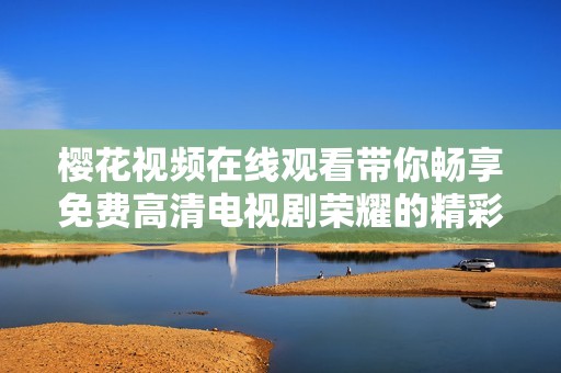 樱花视频在线观看带你畅享免费高清电视剧荣耀的精彩瞬间