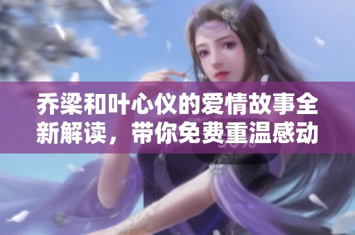 乔梁和叶心仪的爱情故事全新解读，带你免费重温感动时刻
