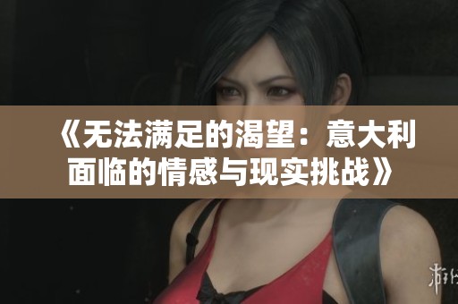 《无法满足的渴望：意大利面临的情感与现实挑战》