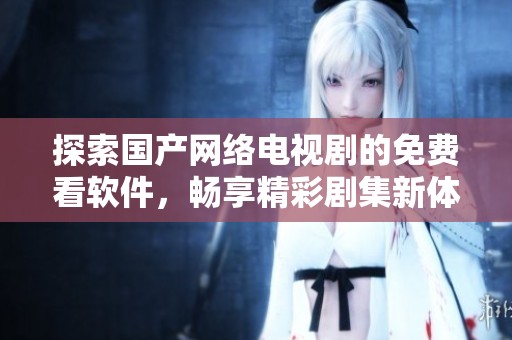 探索国产网络电视剧的免费看软件，畅享精彩剧集新体验