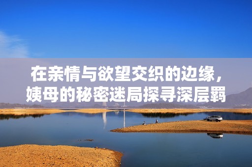 在亲情与欲望交织的边缘，姨母的秘密迷局探寻深层羁绊