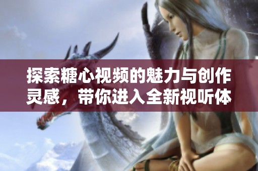 探索糖心视频的魅力与创作灵感，带你进入全新视听体验