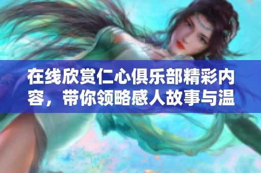 在线欣赏仁心俱乐部精彩内容，带你领略感人故事与温暖瞬间