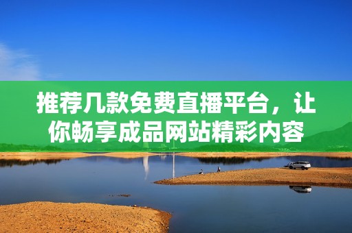 推荐几款免费直播平台，让你畅享成品网站精彩内容