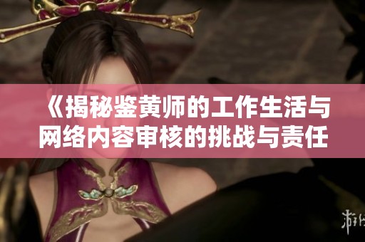 《揭秘鉴黄师的工作生活与网络内容审核的挑战与责任》