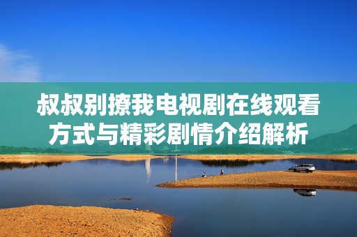 叔叔别撩我电视剧在线观看方式与精彩剧情介绍解析