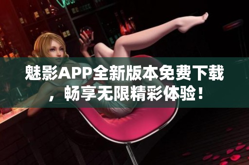 魅影APP全新版本免费下载，畅享无限精彩体验！