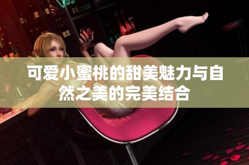 可爱小蜜桃的甜美魅力与自然之美的完美结合