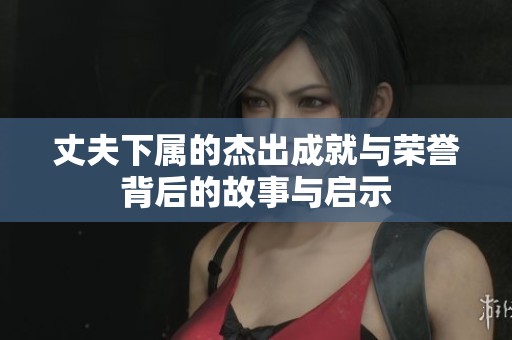 丈夫下属的杰出成就与荣誉背后的故事与启示